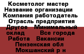 Косметолог-мастер › Название организации ­ Компания-работодатель › Отрасль предприятия ­ Другое › Минимальный оклад ­ 1 - Все города Работа » Вакансии   . Пензенская обл.,Мокшанский р-н